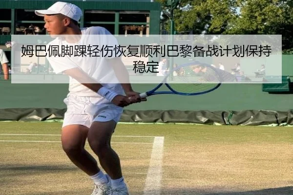 姆巴佩脚踝轻伤恢复顺利巴黎备战计划保持稳定