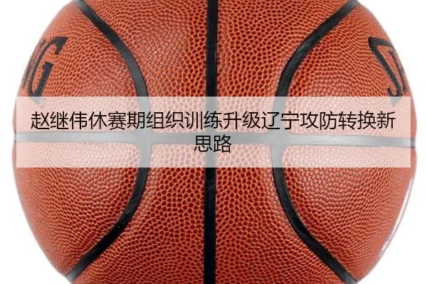 赵继伟休赛期组织训练升级辽宁攻防转换新思路